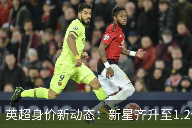 英超身价新动态：新星齐升至1.2亿 维尔茨跌至8500万